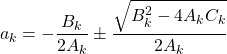 \begin{equation*} a_k = - \frac{B_k}{2A_k} \pm \frac{\sqrt{B_k^2- 4 A_kC_k}}{2A_k}\end{equation*}